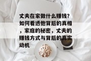 丈夫在家做什么赚钱?如何看透他背后的真相,家庭的秘密,丈夫的赚钱方式与背后的真实动机 丈夫在家做什么赚钱?如何看透他背后的真相,家庭的秘密,丈夫的赚钱方式与背后的真实动机
