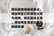 娱乐圈香艳新闻盘点，揭秘明星们的情感纠葛与绯闻，娱乐圈风云录，揭秘明星情感纠葛与绯闻真相