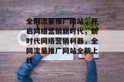 全网流量推广网站，开启网络营销新时代，新时代网络营销利器，全网流量推广网站全新上线