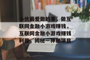 小伙最爱做的事，做互联网金融小游戏赚钱，互联网金融小游戏赚钱利器，揭秘一神秘项目