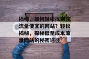 揭秘，如何轻松找到充流量便宜的网站？轻松揭秘，探秘低至成本流量网站的秘密途径