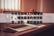 小伙儿做啥工作最赚钱?,赚钱最多的男性职业,全职、兼职或创业 小伙儿做啥工作最赚钱?,赚钱最多的男性职业,全职、兼职或创业