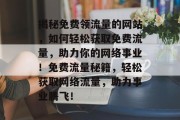 揭秘免费领流量的网站，如何轻松获取免费流量，助力你的网络事业！免费流量秘籍，轻松获取网络流量，助力事业腾飞！