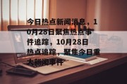 今日热点新闻消息，10月28日聚焦热点事件追踪，10月28日热点追踪，聚焦今日重大新闻事件