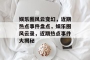 娱乐圈风云变幻，近期热点事件盘点，娱乐圈风云录，近期热点事件大揭秘