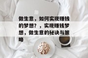 做生意,如何实现赚钱的梦想?,实现赚钱梦想,做生意的秘诀与策略 做生意,如何实现赚钱的梦想?,实现赚钱梦想,做生意的秘诀与策略