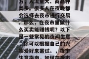 夜市是个充满活力的地方，人流量大、商品种类多。很多人在夜晚都会选择去夜市进行交易。那么，在夜市里做什么买卖能赚钱呢？以下是一些常见的夜间生意，你可以根据自己的兴趣爱好来尝试。，夜市生意指南，如何在夜市里赚钱的常见方式