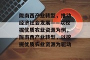 陇南西产业转型，推动经济社会发展——以挖掘优质农业资源为例，陇南西产业转型，以挖掘优质农业资源为驱动