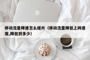 移动流量降速怎么提升（移动流量降低上网速度,降低到多少）