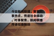 今日新闻联播，聚焦时事热点，传递社会脉动，时事聚焦，新闻联播传递社会脉动