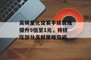 高频量化交易手续费或提升9倍至1元，将挤压部分高频策略空间