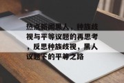 热点新闻黑人，种族歧视与平等议题的再思考，反思种族歧视，黑人议题下的平等之路