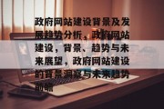 政府网站建设背景及发展趋势分析，政府网站建设，背景、趋势与未来展望，政府网站建设的背景洞察与未来趋势前瞻