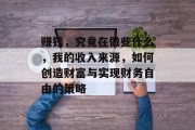 赚钱,究竟在做些什么,我的收入来源,如何创造财富与实现财务自由的策略 赚钱,究竟在做些什么,我的收入来源,如何创造财富与实现财务自由的策略