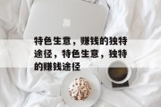 特色生意,赚钱的独特途径,特色生意,独特的赚钱途径 特色生意,赚钱的独特途径,特色生意,独特的赚钱途径