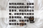 如何关闭网站，全面解析网站关闭的步骤与注意事项，网站关闭全攻略，详细步骤与关键注意事项揭秘，网站关闭全解析，详细步骤与关键注意事项指南