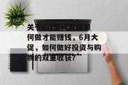 关于6.1期间应该如何做才能赚钱,6月大促,如何做好投资与购物的双重收获? 关于6.1期间应该如何做才能赚钱,6月大促,如何做好投资与购物的双重收获?