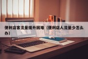 便利店客流量提升困难（便利店人流量少怎么办）