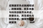 近期国家热点新闻综述，政策调整、民生改善与科技创新齐头并进，政策优化、民生提升与科技革新，国家热点新闻聚焦