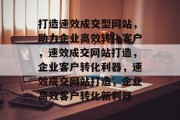 打造速效成交型网站，助力企业高效转化客户，速效成交网站打造，企业客户转化利器，速效成交网站打造，企业高效客户转化新利器