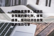 大型体育赛事，经济社会发展的催化剂，体育盛事，推动经济社会发展的强劲引擎