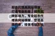 超市代理商网站模板，打造专业形象，提升品牌影响力，专业超市代理商网站模板，塑造品牌形象，增强市场影响力