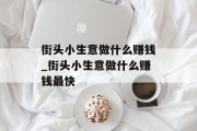 街头小生意做什么赚钱_街头小生意做什么赚钱最快