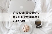 沪深股通|荣安地产7月23日获外资卖出17.42万股