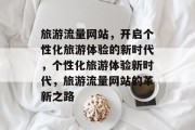 旅游流量网站，开启个性化旅游体验的新时代，个性化旅游体验新时代，旅游流量网站的革新之路