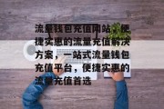 流量钱包充值网站，便捷实惠的流量充值解决方案，一站式流量钱包充值平台，便捷实惠的流量充值首选