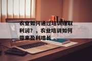 农业如何通过培训赚取利润？，农业培训如何带来盈利增长