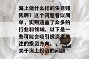 海上做什么样的生意赚钱呢？这个问题看似简单，实则涵盖了众多的行业和领域。以下是一些可能会吸引投资者关注的投资方向。，一、关于海上投资的问题