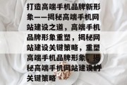 打造高端手机品牌新形象——揭秘高端手机网站建设之道，高端手机品牌形象重塑，揭秘网站建设关键策略，重塑高端手机品牌形象，揭秘高端手机网站建设的关键策略