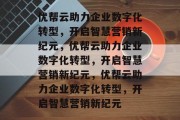 优帮云助力企业数字化转型，开启智慧营销新纪元，优帮云助力企业数字化转型，开启智慧营销新纪元，优帮云助力企业数字化转型，开启智慧营销新纪元