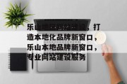 乐山地区网站建设，打造本地化品牌新窗口，乐山本地品牌新窗口，专业网站建设服务