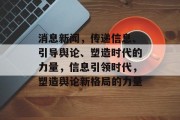 消息新闻，传递信息、引导舆论、塑造时代的力量，信息引领时代，塑造舆论新格局的力量