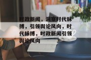 时政新闻，洞察时代脉搏，引领舆论风向，时代脉搏，时政新闻引领舆论风向
