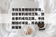 寻找生意赚钱好项目,创业者的成功之路,创业者的成功之路,寻找赚钱好项目,开启生意新篇章 寻找生意赚钱好项目,创业者的成功之路,创业者的成功之路,寻找赚钱好项目,开启生意新篇章