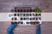 什么美食生意赚钱?——美食行业创业与盈利之道,美食行业创业与盈利之道,如何赚钱? 什么美食生意赚钱?——美食行业创业与盈利之道,美食行业创业与盈利之道,如何赚钱?