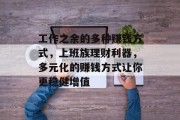 工作之余的多种赚钱方式,上班族理财利器,多元化的赚钱方式让你更稳健增值 工作之余的多种赚钱方式,上班族理财利器,多元化的赚钱方式让你更稳健增值