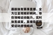 最新体育赛事直播，全方位呈现精彩瞬间，带你领略运动魅力，实时体育盛宴，直播带你感受运动激情瞬间