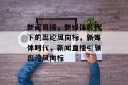 新闻直播，新媒体时代下的舆论风向标，新媒体时代，新闻直播引领舆论风向标