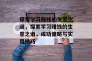 探索学习赚钱的生意之道,探索学习赚钱的生意之道,成功策略与实用技巧 探索学习赚钱的生意之道,探索学习赚钱的生意之道,成功策略与实用技巧