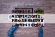 闲时赚钱生意,如何利用业余时间创造财富,利用业余时间创造财富,闲时赚钱生意的秘诀 闲时赚钱生意,如何利用业余时间创造财富,利用业余时间创造财富,闲时赚钱生意的秘诀