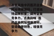 古典风格中药医药企业网站模板源码，打造独特品牌形象，提升企业竞争力，古典韵味·医药企业网站模板源码，塑造品牌特色，增强竞争力