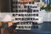 网页Banner自适应优化，网页Banner自适应优化，提升用户体验与SEO效率，如何通过网页Banner自适应优化提升用户体验与SEO效率？