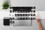 如何成为一名主板维修高手?让钱从维修中来!,主板维修新手实战指南,让维修成为盈利方式 如何成为一名主板维修高手?让钱从维修中来!,主板维修新手实战指南,让维修成为盈利方式