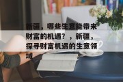 新疆，哪些生意能带来财富的机遇？，新疆，探寻财富机遇的生意领域