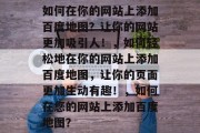 如何在你的网站上添加百度地图？让你的网站更加吸引人！，如何轻松地在你的网站上添加百度地图，让你的页面更加生动有趣！，如何在您的网站上添加百度地图？