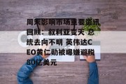 周末影响市场重要资讯回顾：叙利亚变天 总统去向不明 英伟达CEO黄仁勋被曝嫌避税80亿美元
